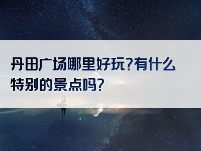丹田广场哪里好玩？有什么特别的景点吗？