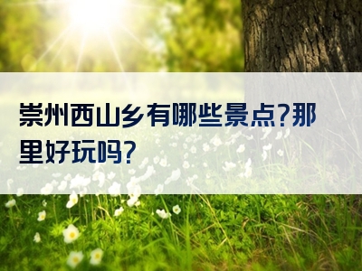 崇州西山乡有哪些景点？那里好玩吗？