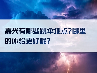 嘉兴有哪些跳伞地点？哪里的体验更好呢？