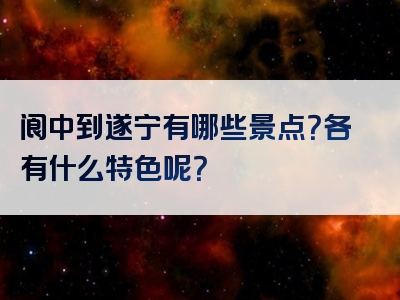 阆中到遂宁有哪些景点？各有什么特色呢？