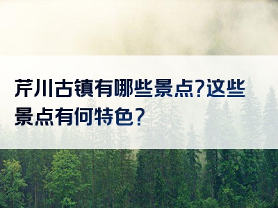 芹川古镇有哪些景点？这些景点有何特色？