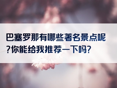 巴塞罗那有哪些著名景点呢？你能给我推荐一下吗？