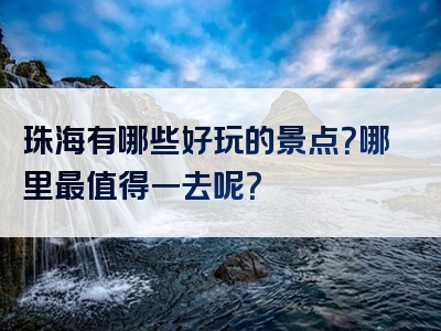 珠海有哪些好玩的景点？哪里最值得一去呢？