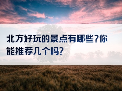 北方好玩的景点有哪些？你能推荐几个吗？