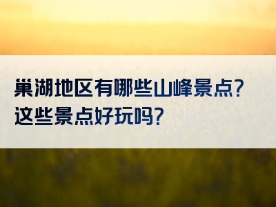 巢湖地区有哪些山峰景点？这些景点好玩吗？