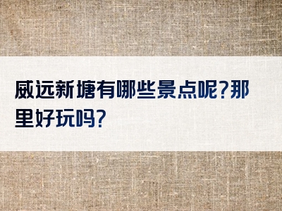 威远新塘有哪些景点呢？那里好玩吗？