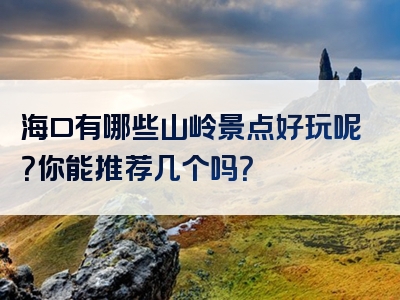 海口有哪些山岭景点好玩呢？你能推荐几个吗？
