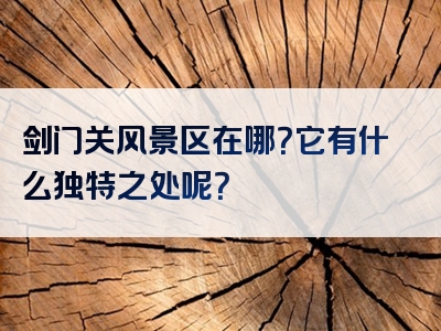 剑门关风景区在哪？它有什么独特之处呢？