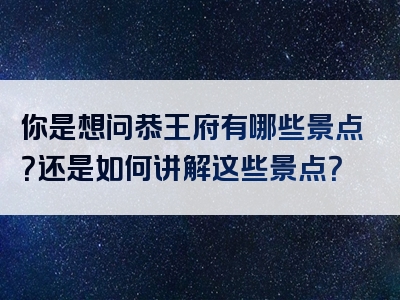 你是想问恭王府有哪些景点？还是如何讲解这些景点？
