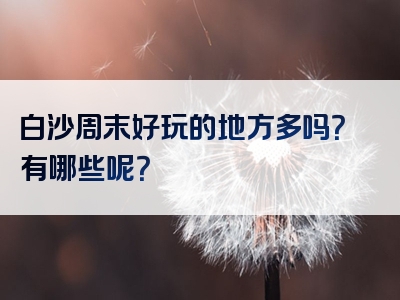 白沙周末好玩的地方多吗？有哪些呢？