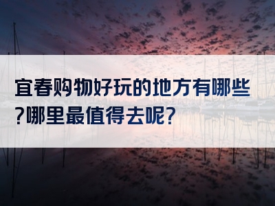 宜春购物好玩的地方有哪些？哪里最值得去呢？