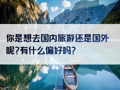你是想去国内旅游还是国外呢？有什么偏好吗？