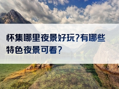 怀集哪里夜景好玩？有哪些特色夜景可看？