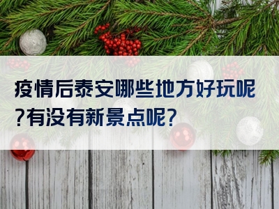 疫情后泰安哪些地方好玩呢？有没有新景点呢？