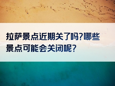 拉萨景点近期关了吗？哪些景点可能会关闭呢？