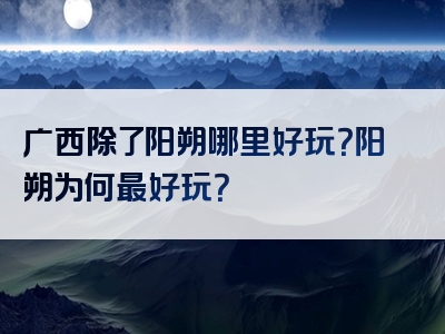 广西除了阳朔哪里好玩？阳朔为何最好玩？