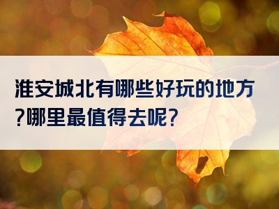 淮安城北有哪些好玩的地方？哪里最值得去呢？