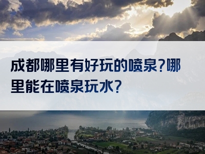 成都哪里有好玩的喷泉？哪里能在喷泉玩水？