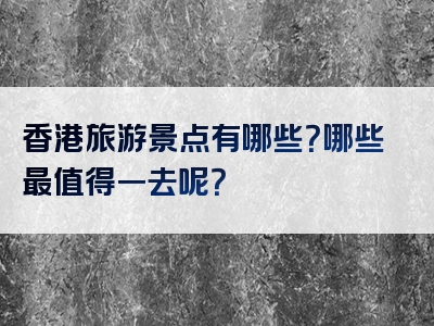 香港旅游景点有哪些？哪些最值得一去呢？