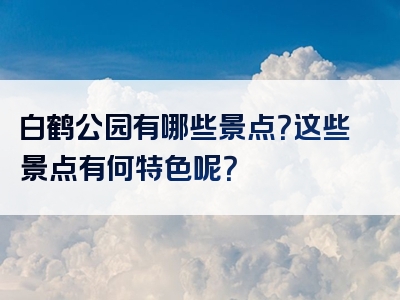白鹤公园有哪些景点？这些景点有何特色呢？