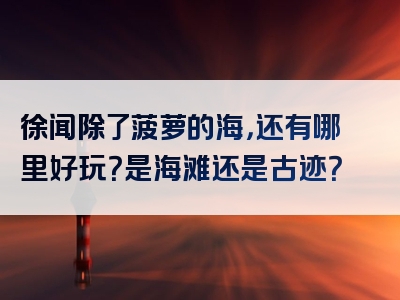 徐闻除了菠萝的海，还有哪里好玩？是海滩还是古迹？
