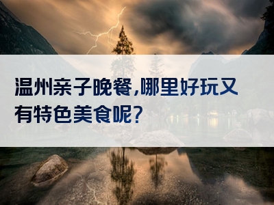 温州亲子晚餐，哪里好玩又有特色美食呢？