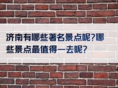 济南有哪些著名景点呢？哪些景点最值得一去呢？
