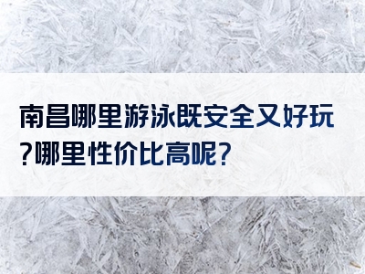 南昌哪里游泳既安全又好玩？哪里性价比高呢？
