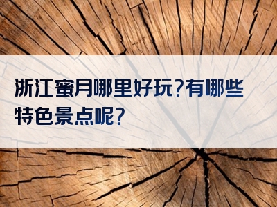 浙江蜜月哪里好玩？有哪些特色景点呢？