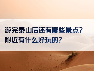 游完泰山后还有哪些景点？附近有什么好玩的？