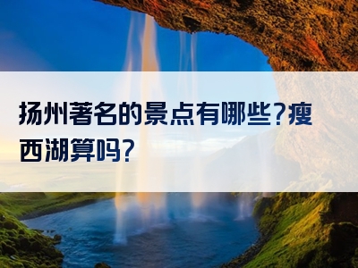 扬州著名的景点有哪些？瘦西湖算吗？