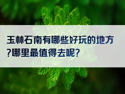 玉林石南有哪些好玩的地方？哪里最值得去呢？