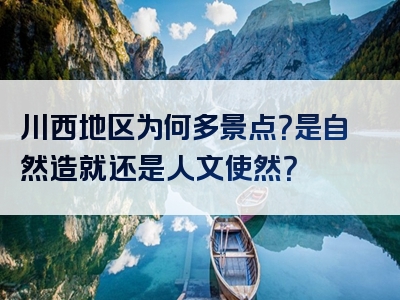 川西地区为何多景点？是自然造就还是人文使然？