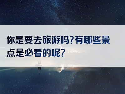 你是要去旅游吗？有哪些景点是必看的呢？