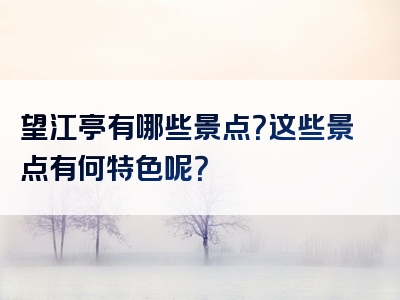 望江亭有哪些景点？这些景点有何特色呢？