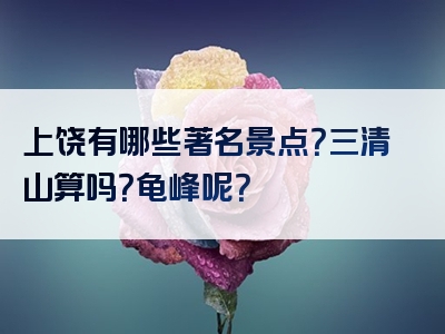 上饶有哪些著名景点？三清山算吗？龟峰呢？