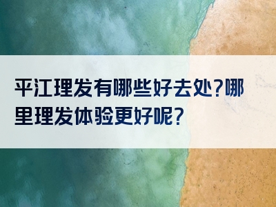 平江理发有哪些好去处？哪里理发体验更好呢？