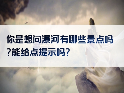 你是想问瀑河有哪些景点吗？能给点提示吗？