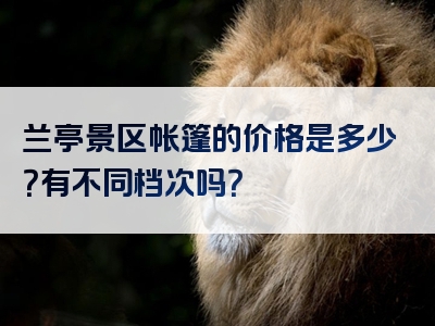 兰亭景区帐篷的价格是多少？有不同档次吗？