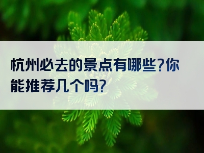 杭州必去的景点有哪些？你能推荐几个吗？