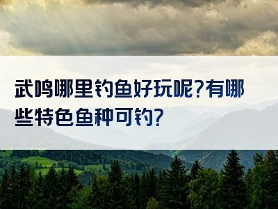 武鸣哪里钓鱼好玩呢？有哪些特色鱼种可钓？