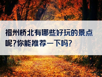 福州桥北有哪些好玩的景点呢？你能推荐一下吗？