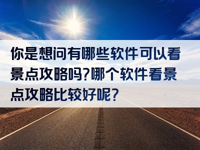你是想问有哪些软件可以看景点攻略吗？哪个软件看景点攻略比较好呢？
