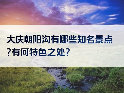 大庆朝阳沟有哪些知名景点？有何特色之处？