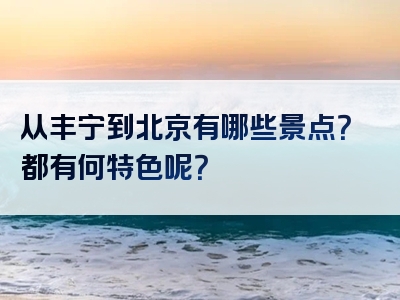 从丰宁到北京有哪些景点？都有何特色呢？