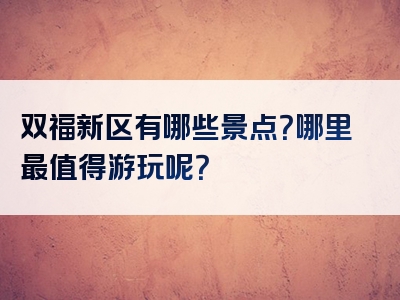双福新区有哪些景点？哪里最值得游玩呢？