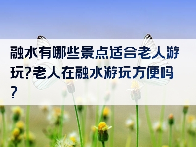 融水有哪些景点适合老人游玩？老人在融水游玩方便吗？