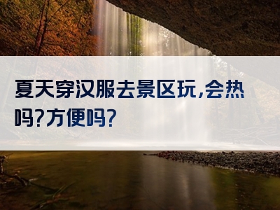 夏天穿汉服去景区玩，会热吗？方便吗？