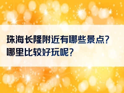 珠海长隆附近有哪些景点？哪里比较好玩呢？