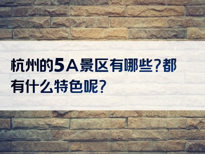 杭州的5A景区有哪些？都有什么特色呢？